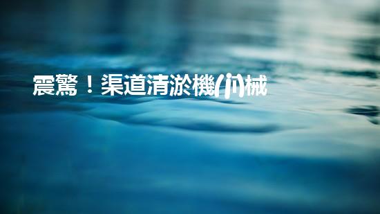 震驚！渠道清淤機(jī)械，好用嗎？